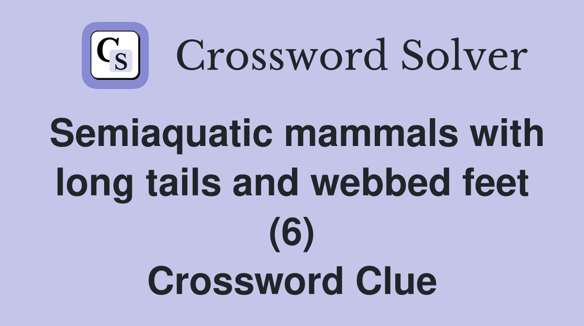 Semiaquatic mammals with long tails and webbed feet (6) Crossword